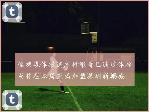 瑞典媒体报道本科维奇已通过体检或将在本周正式加盟深圳新鹏城