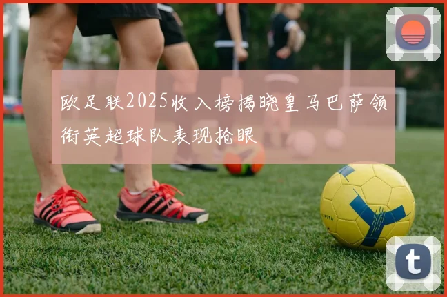 欧足联2025收入榜揭晓皇马巴萨领衔英超球队表现抢眼