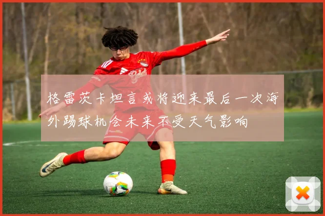 格雷茨卡坦言或将迎来最后一次海外踢球机会未来不受天气影响