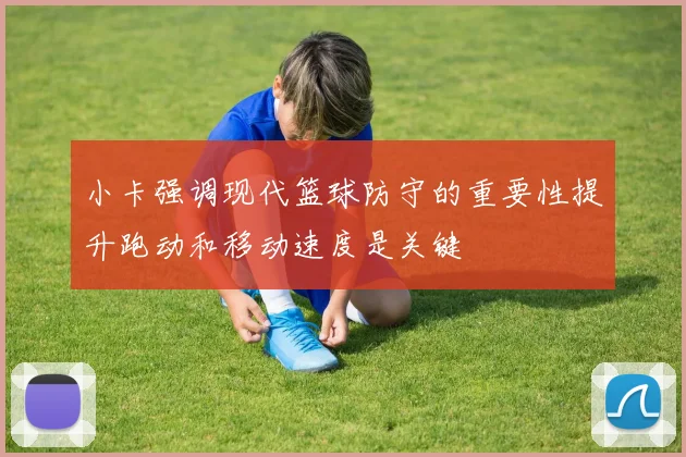 小卡强调现代篮球防守的重要性提升跑动和移动速度是关键