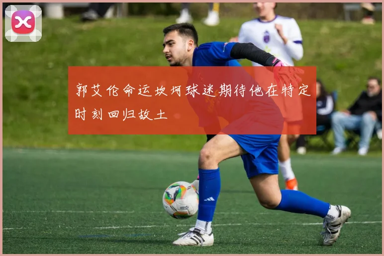 郭艾伦命运坎坷球迷期待他在特定时刻回归故土