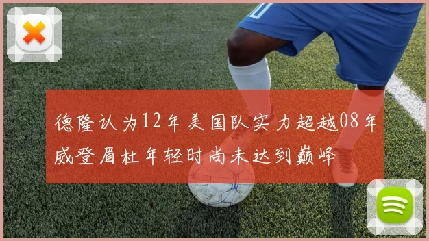 德隆认为12年美国队实力超越08年威登眉杜年轻时尚未达到巅峰