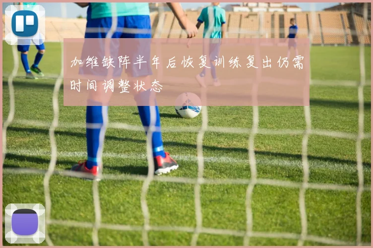 加维缺阵半年后恢复训练复出仍需时间调整状态