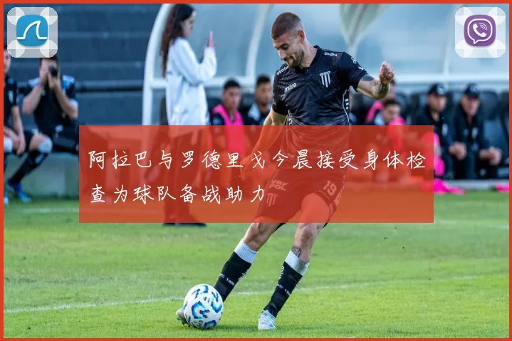 阿拉巴与罗德里戈今晨接受身体检查为球队备战助力