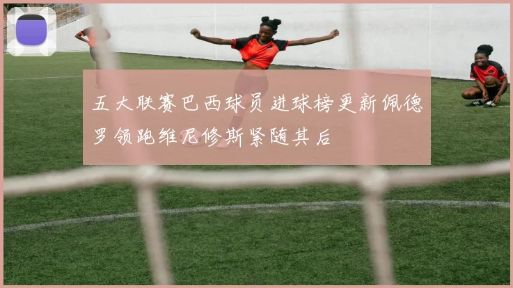 五大联赛巴西球员进球榜更新佩德罗领跑维尼修斯紧随其后