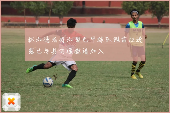 林加德或将加盟巴甲球队佩雷拉透露已与其沟通邀请加入