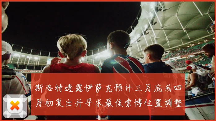 斯洛特透露伊萨克预计三月底或四月初复出并寻求最佳索博位置调整方案