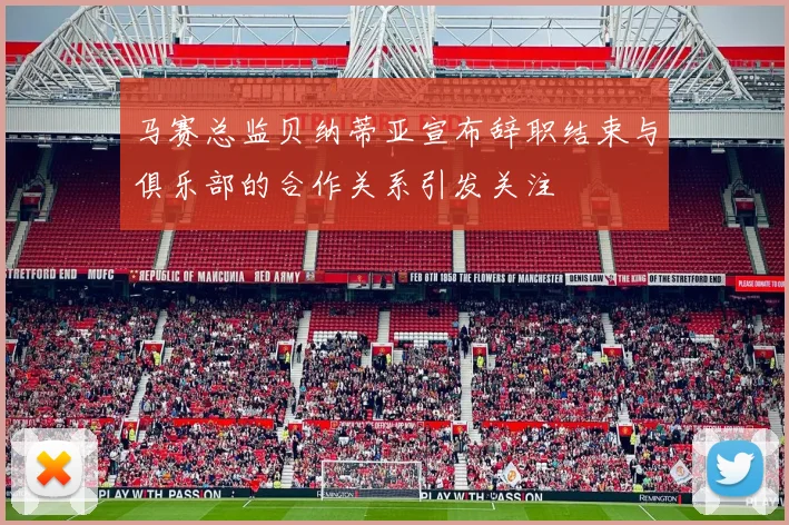 马赛总监贝纳蒂亚宣布辞职结束与俱乐部的合作关系引发关注