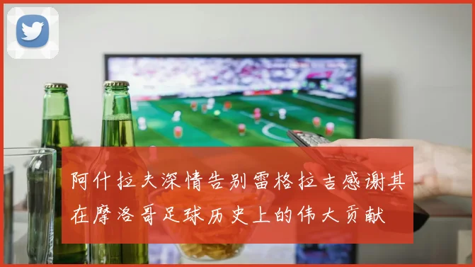 阿什拉夫深情告别雷格拉吉感谢其在摩洛哥足球历史上的伟大贡献