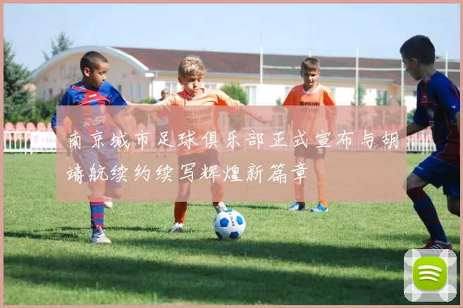 南京城市足球俱乐部正式宣布与胡靖航续约续写辉煌新篇章