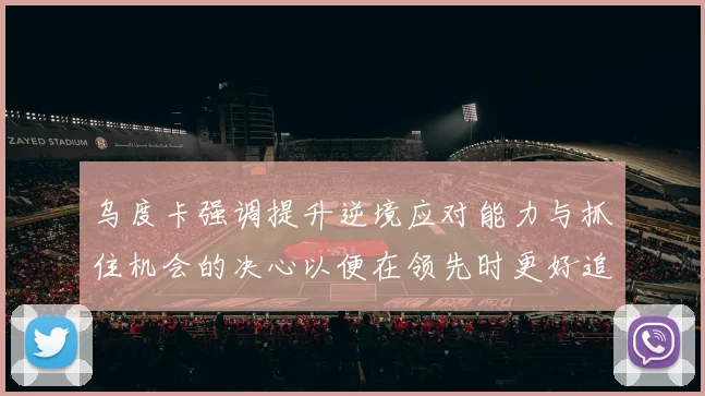 乌度卡强调提升逆境应对能力与抓住机会的决心以便在领先时更好追击对手
