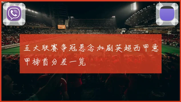 五大联赛争冠悬念加剧英超西甲意甲榜首分差一览