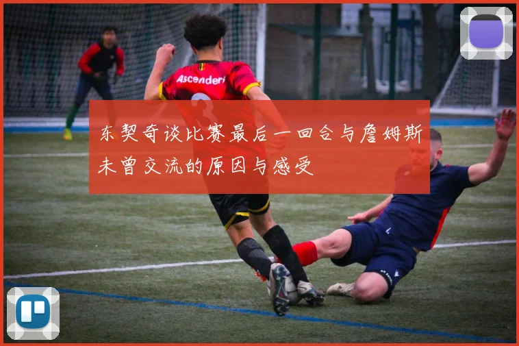 东契奇谈比赛最后一回合与詹姆斯未曾交流的原因与感受