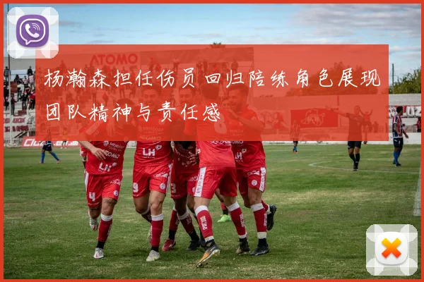 杨瀚森担任伤员回归陪练角色展现团队精神与责任感