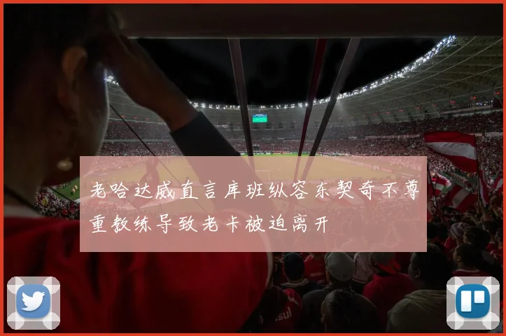 老哈达威直言库班纵容东契奇不尊重教练导致老卡被迫离开