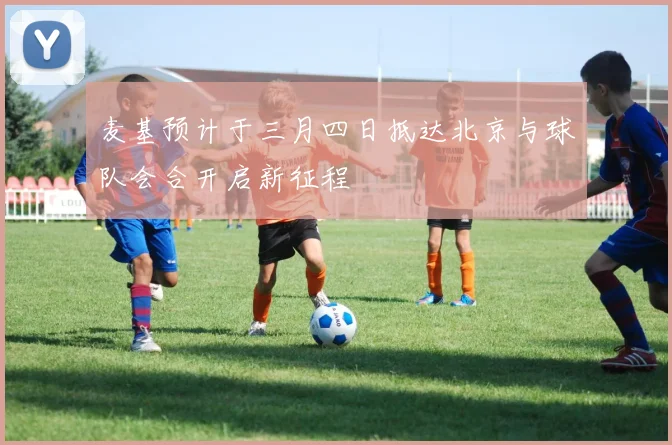 麦基预计于三月四日抵达北京与球队会合开启新征程