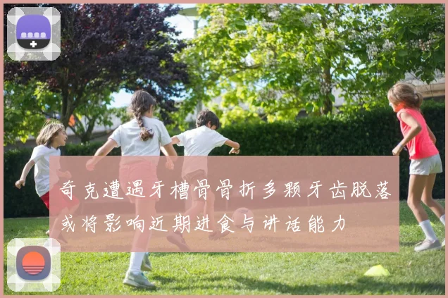 奇克遭遇牙槽骨骨折多颗牙齿脱落或将影响近期进食与讲话能力