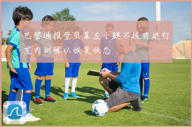 巴黎通报登贝莱左小腿不适将进行室内训练以恢复状态