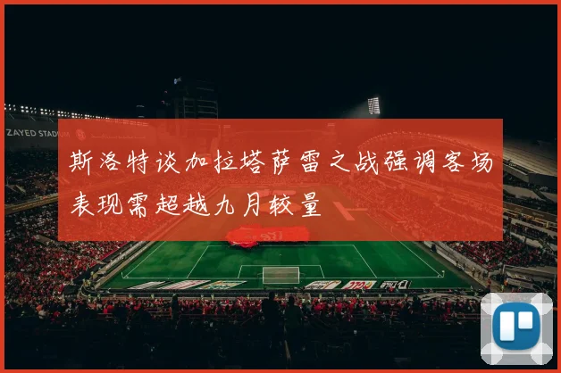 斯洛特谈加拉塔萨雷之战强调客场表现需超越九月较量