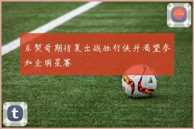 东契奇期待复出战独行侠并渴望参加全明星赛