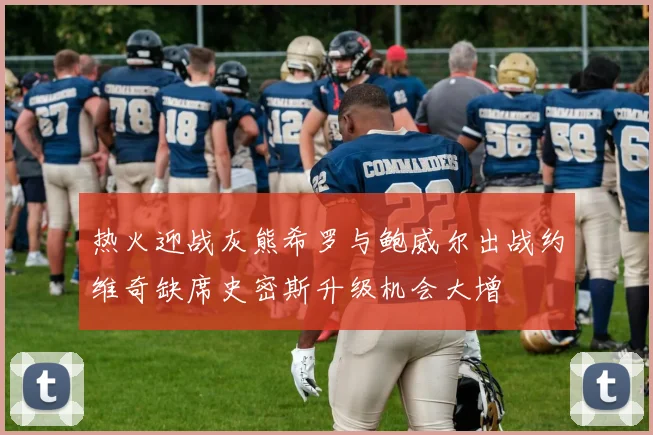 热火迎战灰熊希罗与鲍威尔出战约维奇缺席史密斯升级机会大增