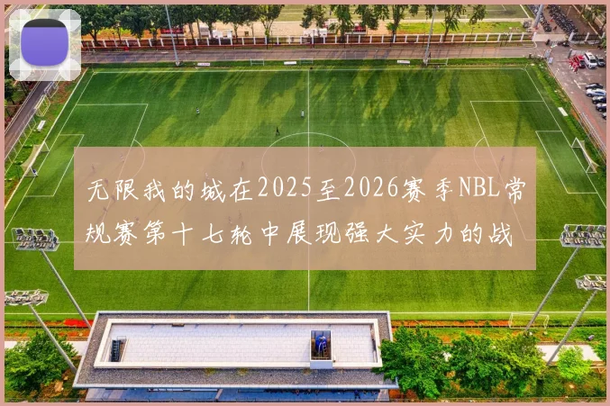 无限我的城在2025至2026赛季NBL常规赛第十七轮中展现强大实力的战报