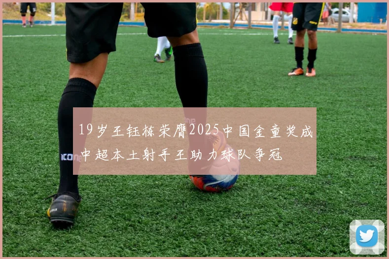 19岁王钰栋荣膺2025中国金童奖成中超本土射手王助力球队争冠