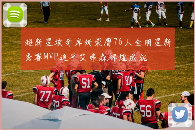 超新星埃奇库姆荣膺76人全明星新秀赛MVP追平艾弗森辉煌成就
