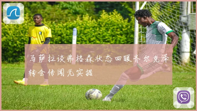 马萨拉谈弗格森状态回暖齐尔克泽转会传闻无实据