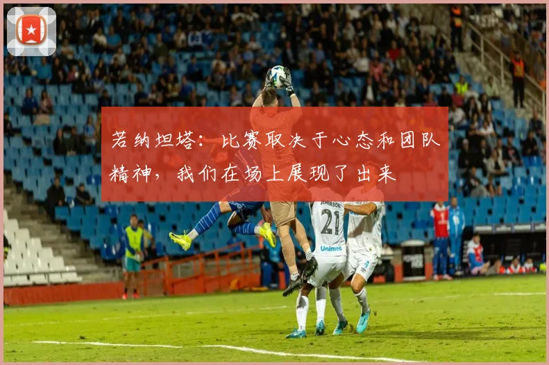 若纳坦塔：比赛取决于心态和团队精神，我们在场上展现了出来