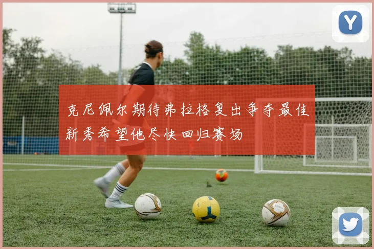 克尼佩尔期待弗拉格复出争夺最佳新秀希望他尽快回归赛场
