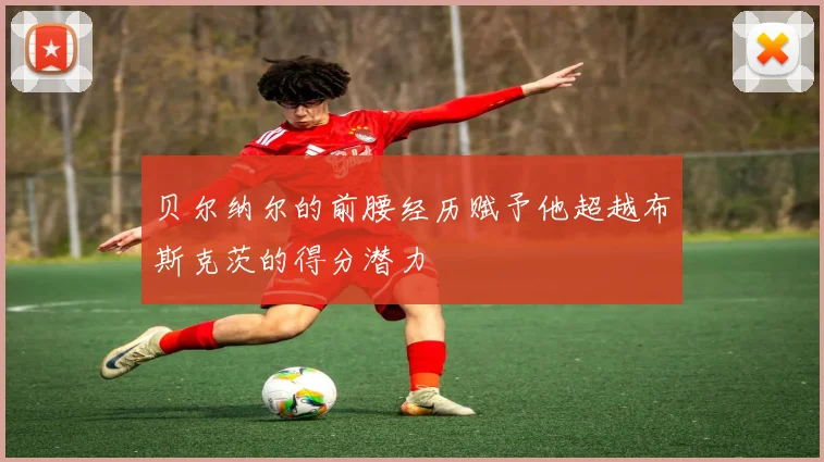 贝尔纳尔的前腰经历赋予他超越布斯克茨的得分潜力