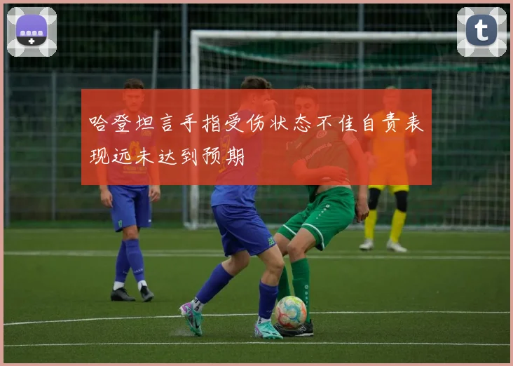 哈登坦言手指受伤状态不佳自责表现远未达到预期